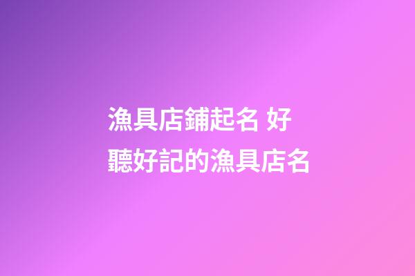 漁具店鋪起名 好聽好記的漁具店名-第1張-店鋪起名-玄機派